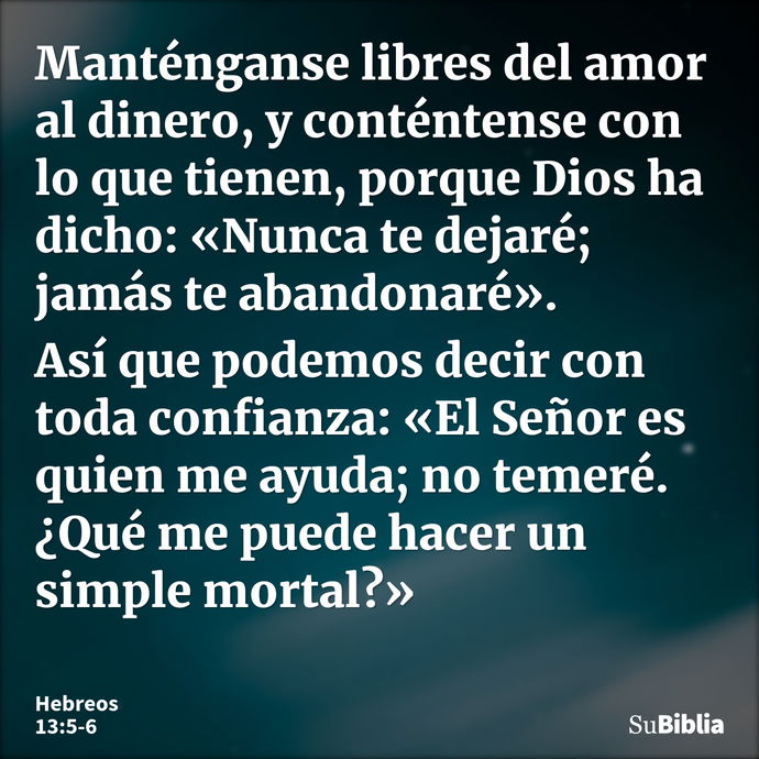 Manténganse libres del amor al dinero, y conténtense con lo que tienen, porque Dios ha dicho: «Nunca te dejaré; jamás te abandonaré». Así que podemos decir con... --- Hebreos 13:5