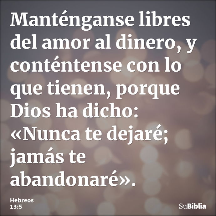 Manténganse libres del amor al dinero, y conténtense con lo que tienen, porque Dios ha dicho: «Nunca te dejaré; jamás te abandonaré». --- Hebreos 13:5