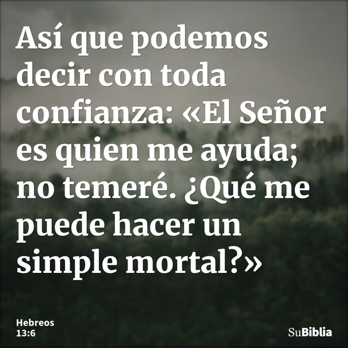 Así que podemos decir con toda confianza: «El Señor es quien me ayuda; no temeré. ¿Qué me puede hacer un simple mortal?» --- Hebreos 13:6