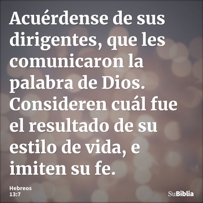 Acuérdense de sus dirigentes, que les comunicaron la palabra de Dios. Consideren cuál fue el resultado de su estilo de vida, e imiten su fe. --- Hebreos 13:7