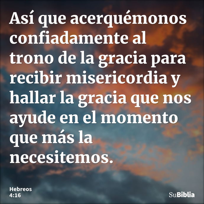 Así que acerquémonos confiadamente al trono de la gracia para recibir misericordia y hallar la gracia que nos ayude en el momento que más la necesitemos. --- Hebreos 4:16