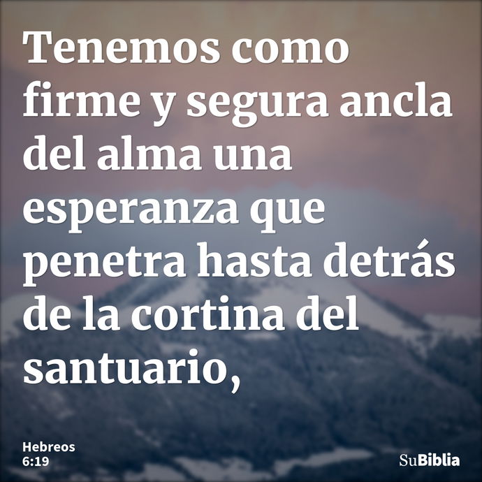 Tenemos como firme y segura ancla del alma una esperanza que penetra hasta detrás de la cortina del santuario, --- Hebreos 6:19