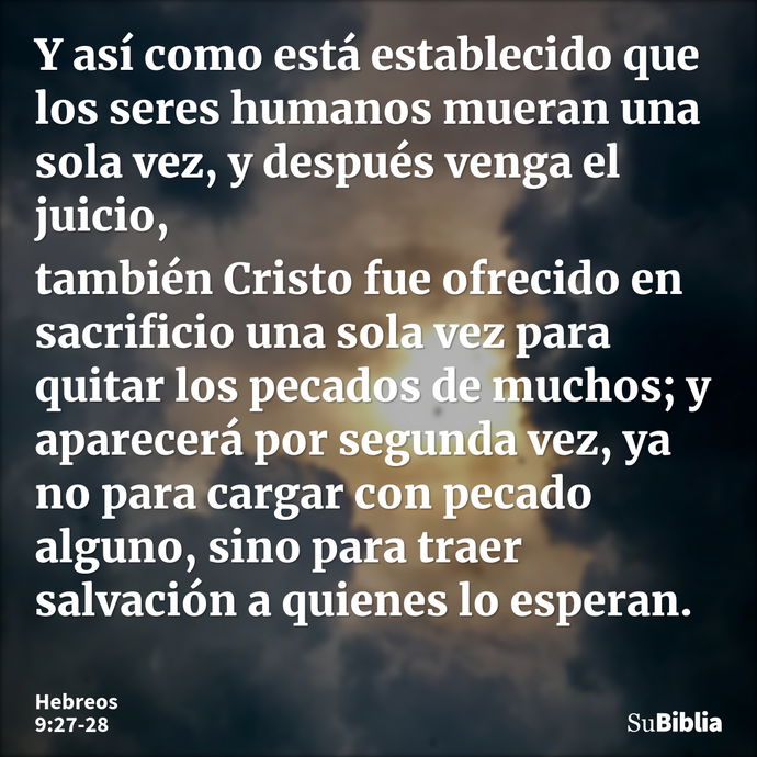 Y así como está establecido que los seres humanos mueran una sola vez, y después venga el juicio, también Cristo fue ofrecido en sacrificio una sola vez para qu... --- Hebreos 9:27