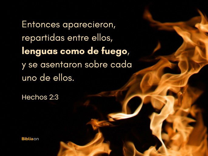 Entonces aparecieron, repartidas entre ellos, lenguas como de fuego, y se asentaron sobre cada uno de ellos. (Hechos 2:3)