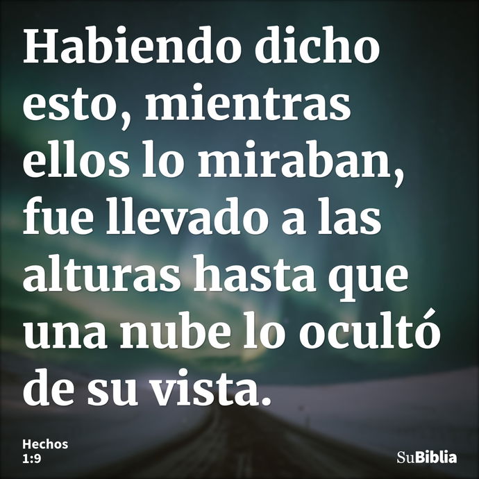 Habiendo dicho esto, mientras ellos lo miraban, fue llevado a las alturas hasta que una nube lo ocultó de su vista. --- Hechos 1:9