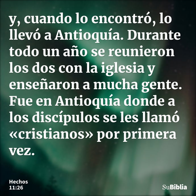 y, cuando lo encontró, lo llevó a Antioquía. Durante todo un año se reunieron los dos con la iglesia y enseñaron a mucha gente. Fue en Antioquía donde a los dis... --- Hechos 11:26