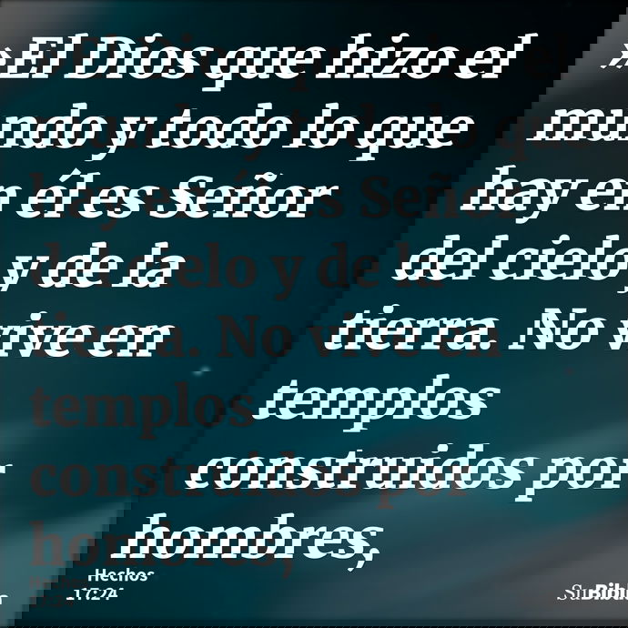 »El Dios que hizo el mundo y todo lo que hay en él es Señor del cielo y de la tierra. No vive en templos construidos por hombres, --- Hechos 17:24