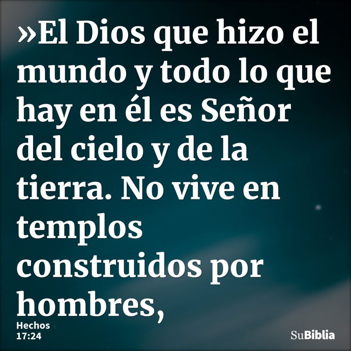 »El Dios que hizo el mundo y todo lo que hay en él es Señor del cielo y de la tierra. No vive en templos construidos por hombres, --- Hechos 17:24