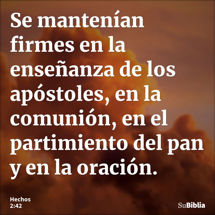 Se mantenían firmes en la enseñanza de los apóstoles, en la comunión, en el partimiento del pan y en la oración. --- Hechos 2:42