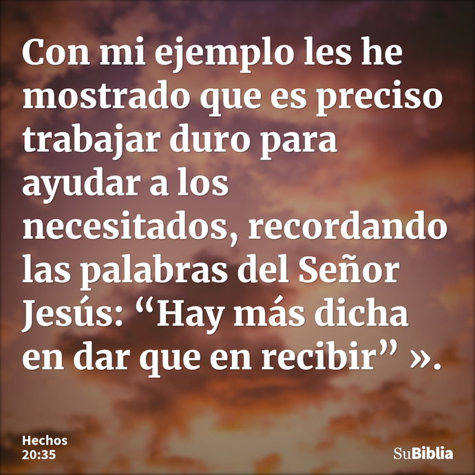 Con mi ejemplo les he mostrado que es preciso trabajar duro para ayudar a los necesitados, recordando las palabras del Señor Jesús: “Hay más dicha en dar que en... --- Hechos 20:35