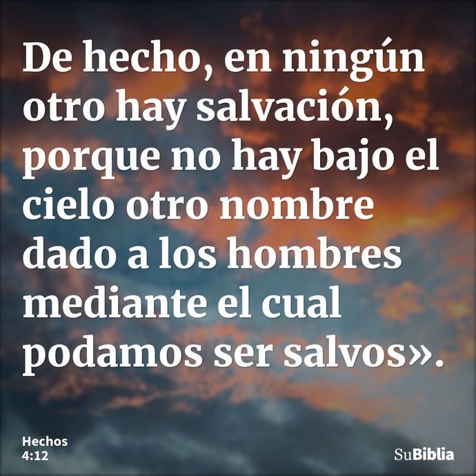 De hecho, en ningún otro hay salvación, porque no hay bajo el cielo otro nombre dado a los hombres mediante el cual podamos ser salvos». --- Hechos 4:12