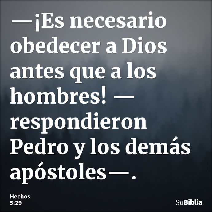 —¡Es necesario obedecer a Dios antes que a los hombres! —respondieron Pedro y los demás apóstoles—. --- Hechos 5:29