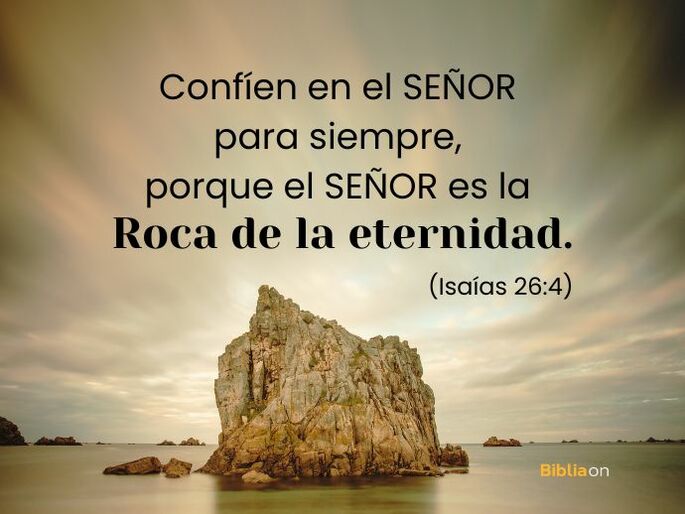 Confíen en el Señor para siempre, porque el Señor es la Roca de la eternidad. (Isaías 26:4)