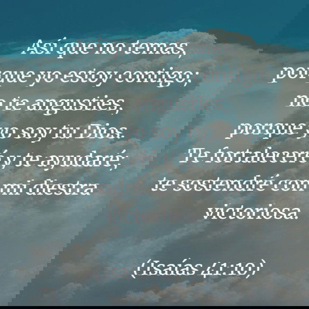 Así que no temas, porque yo estoy contigo; no te angusties, porque yo soy tu Dios. Te fortaleceré y te ayudaré; te sostendré con mi diestra victoriosa. (Isaías 41:10)