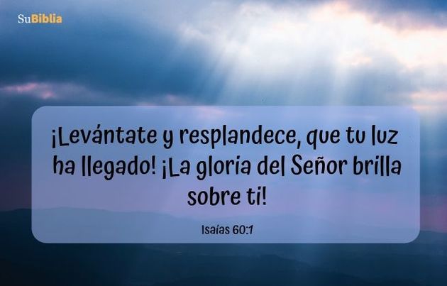 ¡Levántate y resplandece, que tu luz ha llegado! ¡La gloria del Señor brilla sobre ti! (Isaías 60:1)