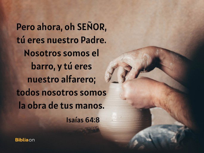 Pero ahora, oh SEÑOR, tú eres nuestro Padre. Nosotros somos el barro, y tú eres nuestro alfarero; todos nosotros somos la obra de tus manos. (Isaías 64:8)