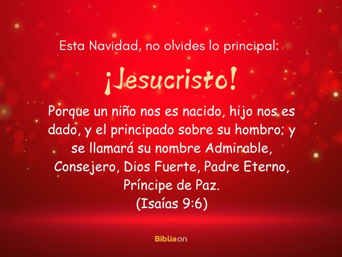 Esta Navidad, no olvides lo principal: ¡Jesucristo!   “Porque un niño nos es nacido, hijo nos es dado, y el principado sobre su hombro; y se llamará su nombre Admirable, Consejero, Dios Fuerte, Padre Eterno, Príncipe de Paz”. – Isaías 9:6