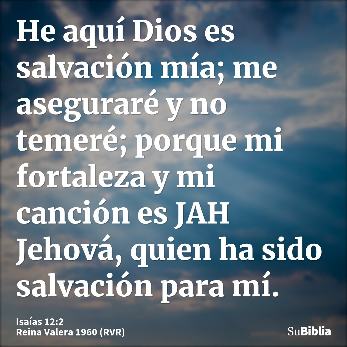 He aquí Dios es salvación mía; me aseguraré y no temeré; porque mi fortaleza y mi canción es JAH Jehová, quien ha sido salvación para mí.