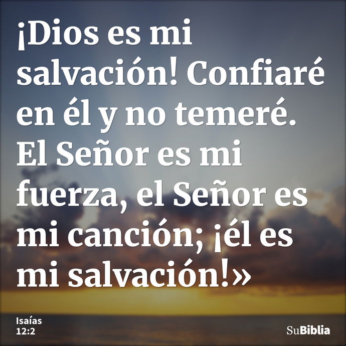 ¡Dios es mi salvación! Confiaré en él y no temeré. El Señor es mi fuerza, el Señor es mi canción; ¡él es mi salvación!» --- Isaías 12:2