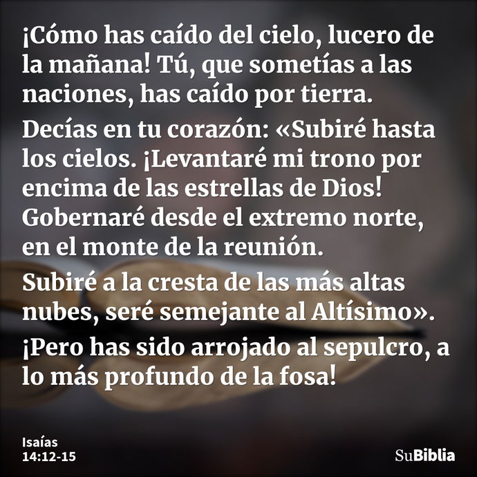 ¡Cómo has caído del cielo, lucero de la mañana! Tú, que sometías a las naciones, has caído por tierra. Decías en tu corazón: «Subiré hasta los cielos. ¡Levantar... --- Isaías 14:12