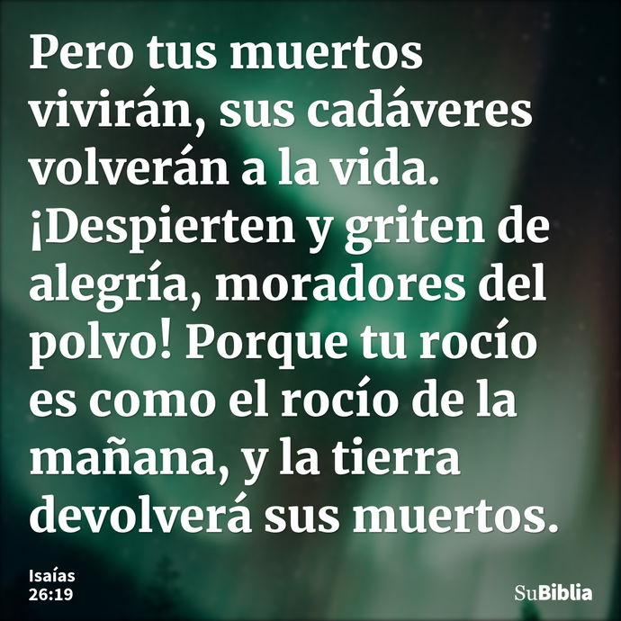 Pero tus muertos vivirán, sus cadáveres volverán a la vida. ¡Despierten y griten de alegría, moradores del polvo! Porque tu rocío es como el rocío de la mañana,... --- Isaías 26:19