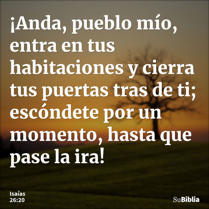 ¡Anda, pueblo mío, entra en tus habitaciones y cierra tus puertas tras de ti; escóndete por un momento, hasta que pase la ira! --- Isaías 26:20