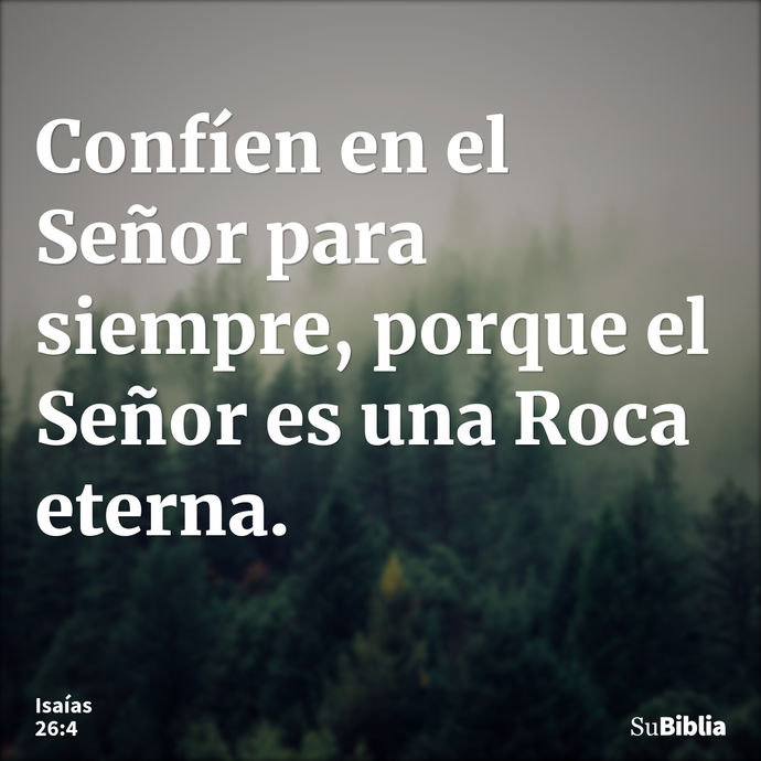 Confíen en el Señor para siempre, porque el Señor es una Roca eterna. --- Isaías 26:4