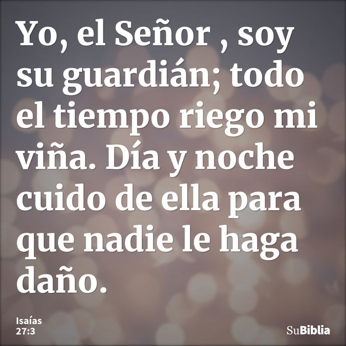 Yo, el Señor , soy su guardián; todo el tiempo riego mi viña. Día y noche cuido de ella para que nadie le haga daño. --- Isaías 27:3