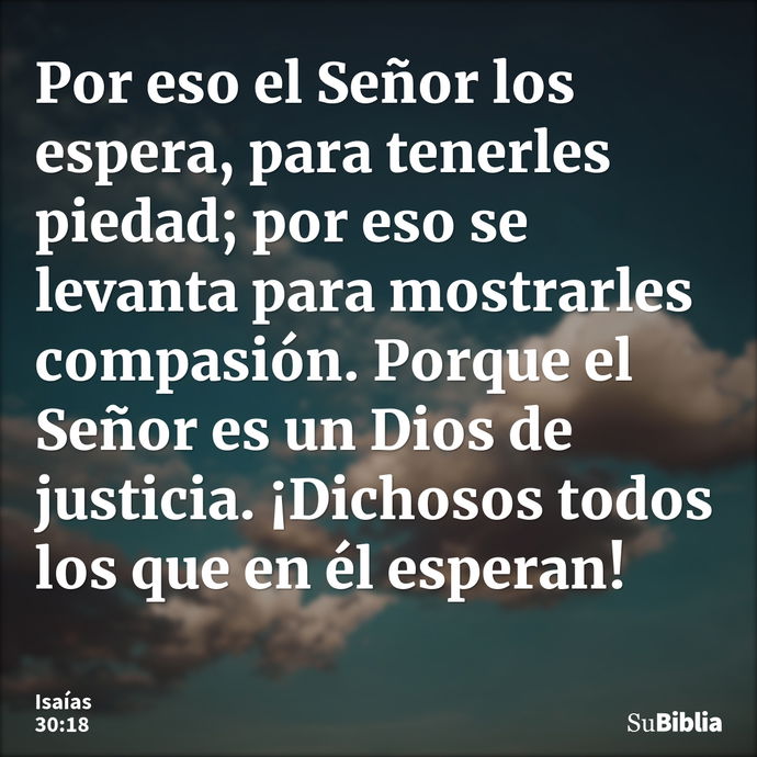 Por eso el Señor los espera, para tenerles piedad; por eso se levanta para mostrarles compasión. Porque el Señor es un Dios de justicia. ¡Dichosos todos los que... --- Isaías 30:18