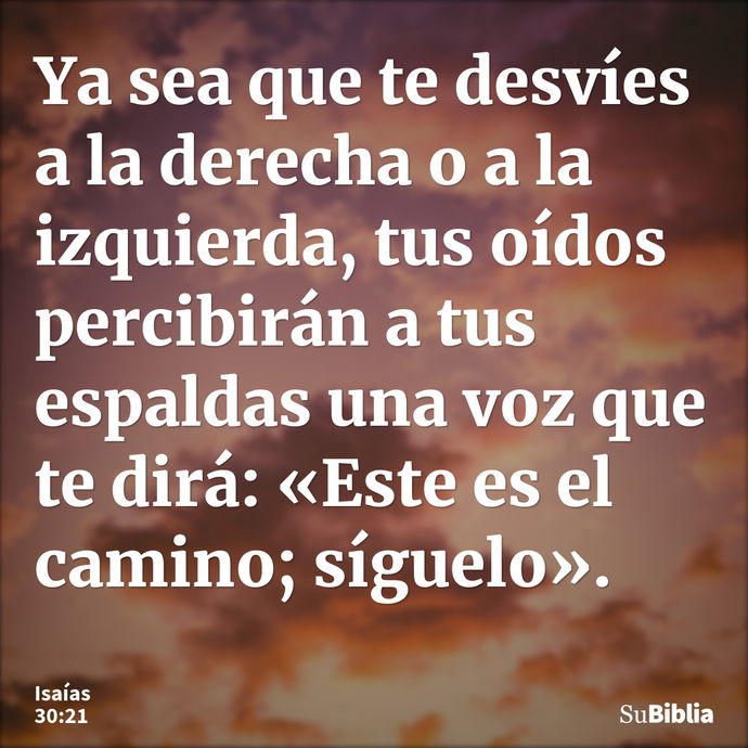 Ya sea que te desvíes a la derecha o a la izquierda, tus oídos percibirán a tus espaldas una voz que te dirá: «Este es el camino; síguelo». --- Isaías 30:21