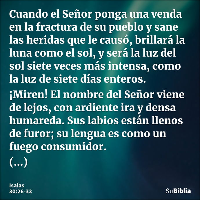 Cuando el Señor ponga una venda en la fractura de su pueblo y sane las heridas que le causó, brillará la luna como el sol, y será la luz del sol siete veces más... --- Isaías 30:26