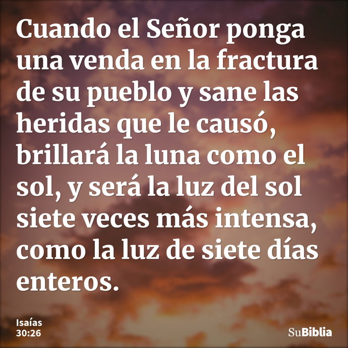 Cuando el Señor ponga una venda en la fractura de su pueblo y sane las heridas que le causó, brillará la luna como el sol, y será la luz del sol siete veces más... --- Isaías 30:26