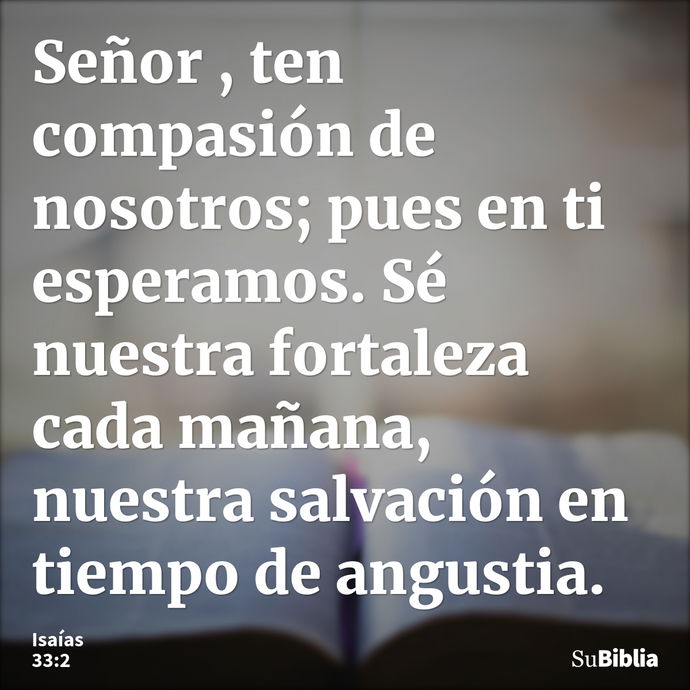 Señor , ten compasión de nosotros; pues en ti esperamos. Sé nuestra fortaleza cada mañana, nuestra salvación en tiempo de angustia. --- Isaías 33:2