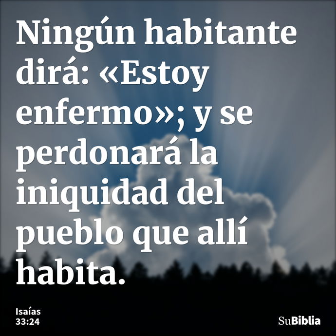 Ningún habitante dirá: «Estoy enfermo»; y se perdonará la iniquidad del pueblo que allí habita. --- Isaías 33:24