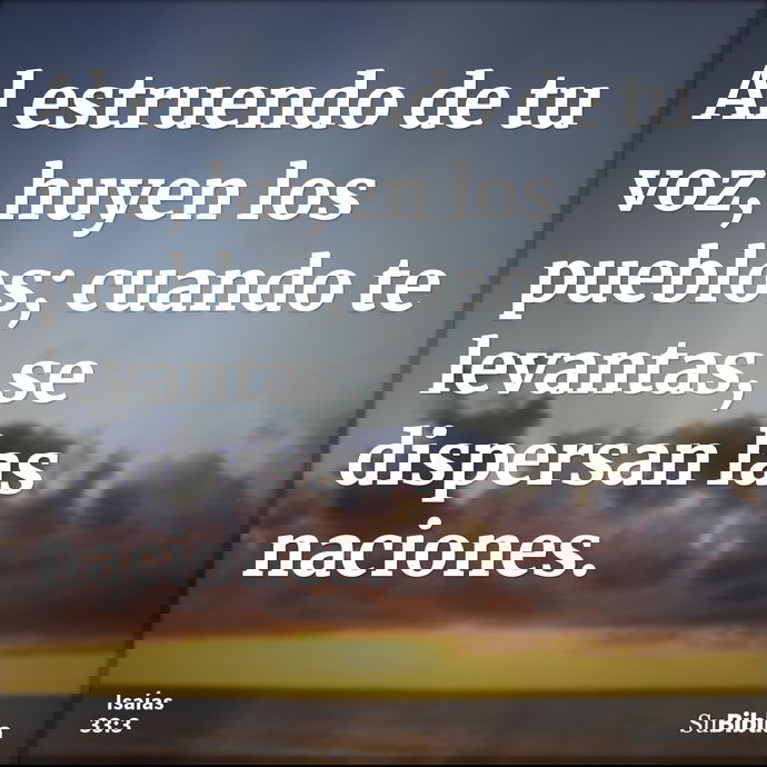 Al estruendo de tu voz, huyen los pueblos; cuando te levantas, se dispersan las naciones. --- Isaías 33:3