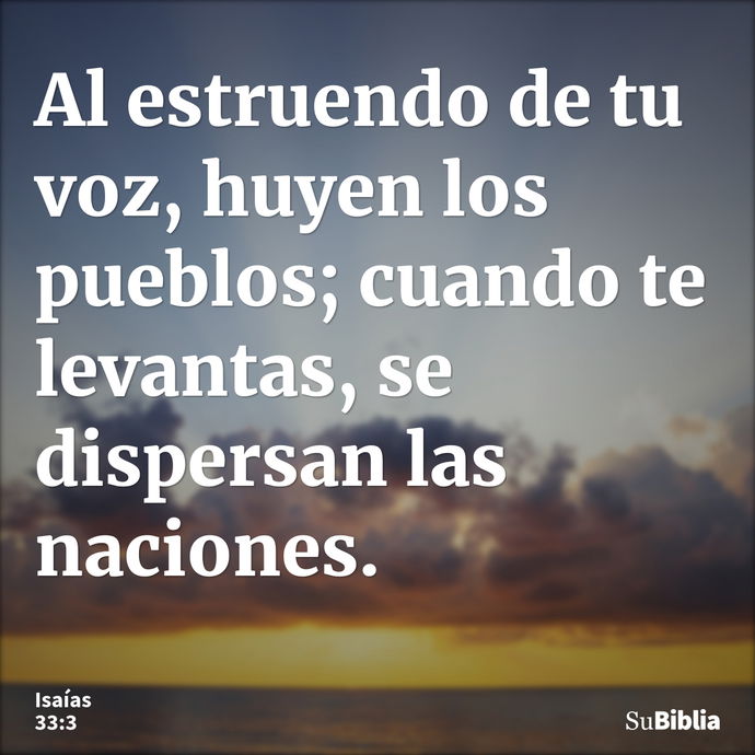 Al estruendo de tu voz, huyen los pueblos; cuando te levantas, se dispersan las naciones. --- Isaías 33:3