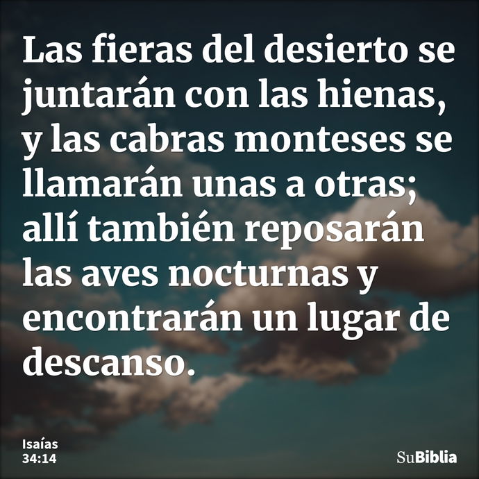 Las fieras del desierto se juntarán con las hienas, y las cabras monteses se llamarán unas a otras; allí también reposarán las aves nocturnas y encontrarán un l... --- Isaías 34:14