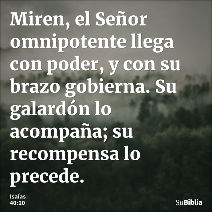 Miren, el Señor omnipotente llega con poder, y con su brazo gobierna. Su galardón lo acompaña; su recompensa lo precede. --- Isaías 40:10