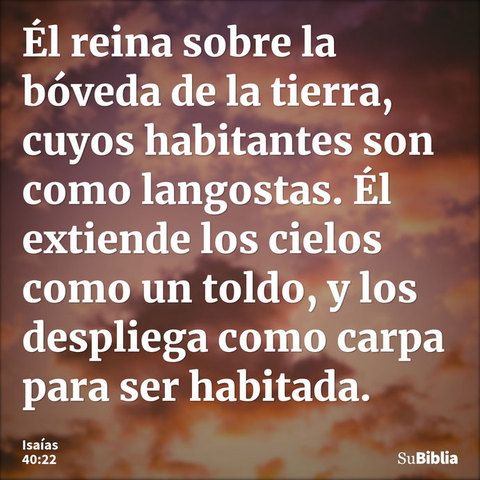 Él reina sobre la bóveda de la tierra, cuyos habitantes son como langostas. Él extiende los cielos como un toldo, y los despliega como carpa para ser habitada... --- Isaías 40:22