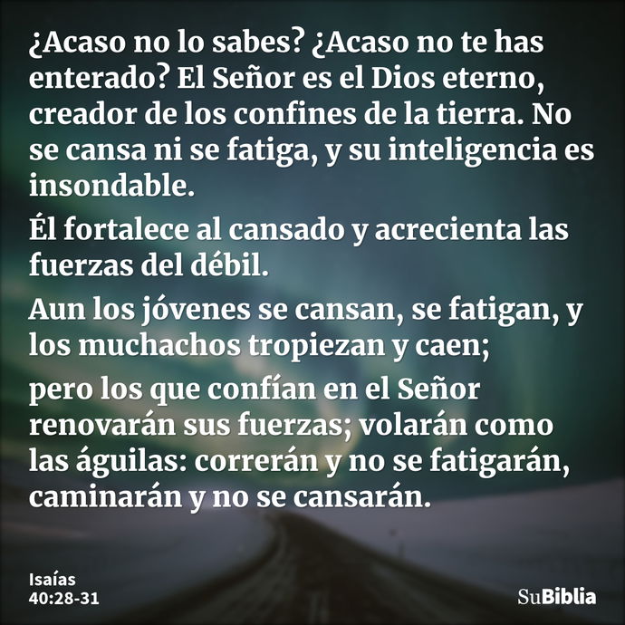 ¿Acaso no lo sabes? ¿Acaso no te has enterado? El Señor es el Dios eterno, creador de los confines de la tierra. No se cansa ni se fatiga, y su inteligencia es... --- Isaías 40:28