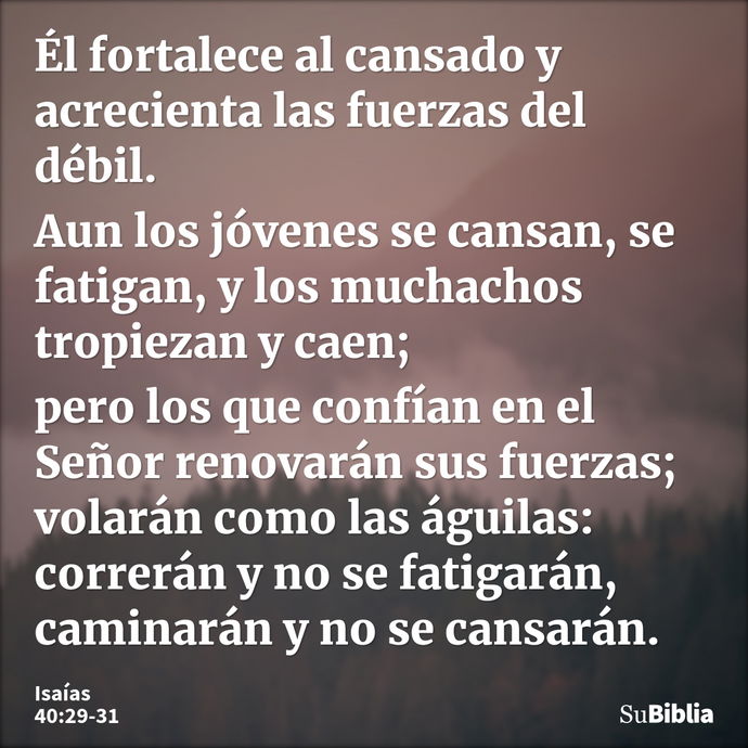 Él fortalece al cansado y acrecienta las fuerzas del débil. Aun los jóvenes se cansan, se fatigan, y los muchachos tropiezan y caen; pero los que confían en el... --- Isaías 40:29