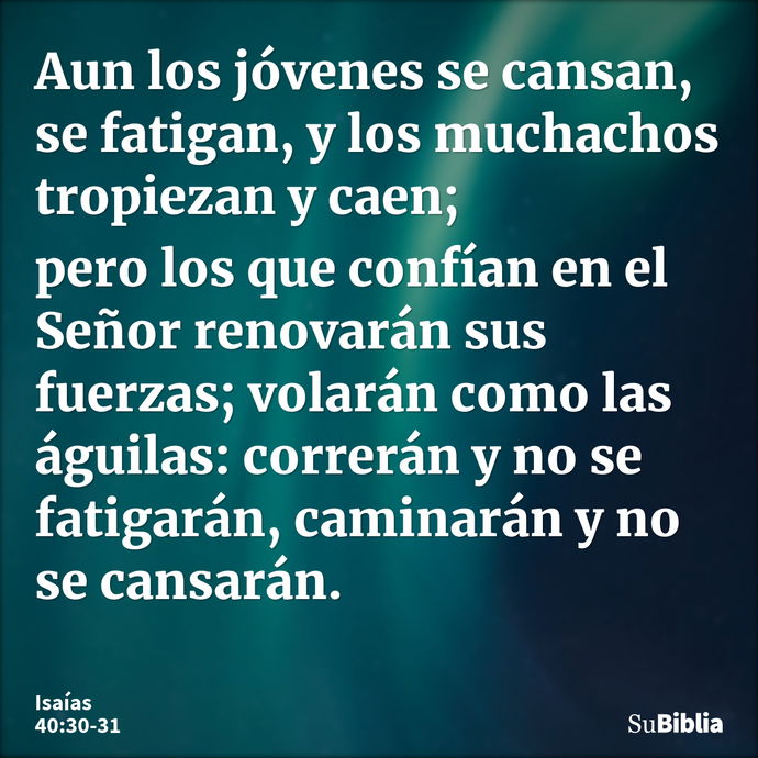 Aun los jóvenes se cansan, se fatigan, y los muchachos tropiezan y caen; pero los que confían en el Señor renovarán sus fuerzas; volarán como las águilas: corre... --- Isaías 40:30