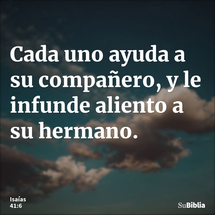 Cada uno ayuda a su compañero, y le infunde aliento a su hermano. --- Isaías 41:6