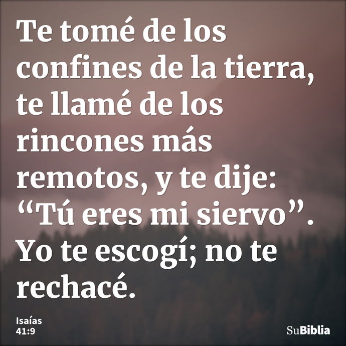 Te tomé de los confines de la tierra, te llamé de los rincones más remotos, y te dije: “Tú eres mi siervo”. Yo te escogí; no te rechacé. --- Isaías 41:9