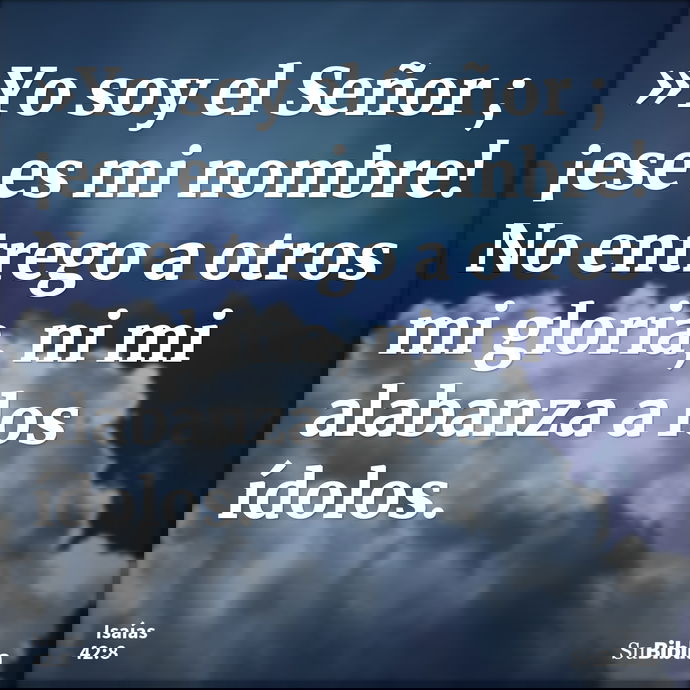 »Yo soy el Señor ; ¡ese es mi nombre! No entrego a otros mi gloria, ni mi alabanza a los ídolos. --- Isaías 42:8