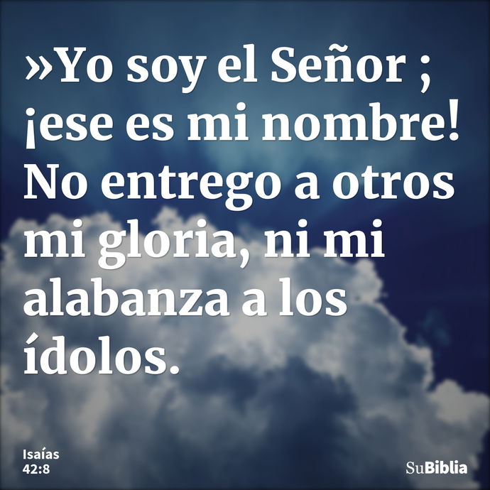 »Yo soy el Señor ; ¡ese es mi nombre! No entrego a otros mi gloria, ni mi alabanza a los ídolos. --- Isaías 42:8