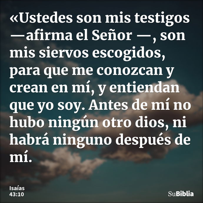 «Ustedes son mis testigos —afirma el Señor —, son mis siervos escogidos, para que me conozcan y crean en mí, y entiendan que yo soy. Antes de mí no hubo ningún... --- Isaías 43:10