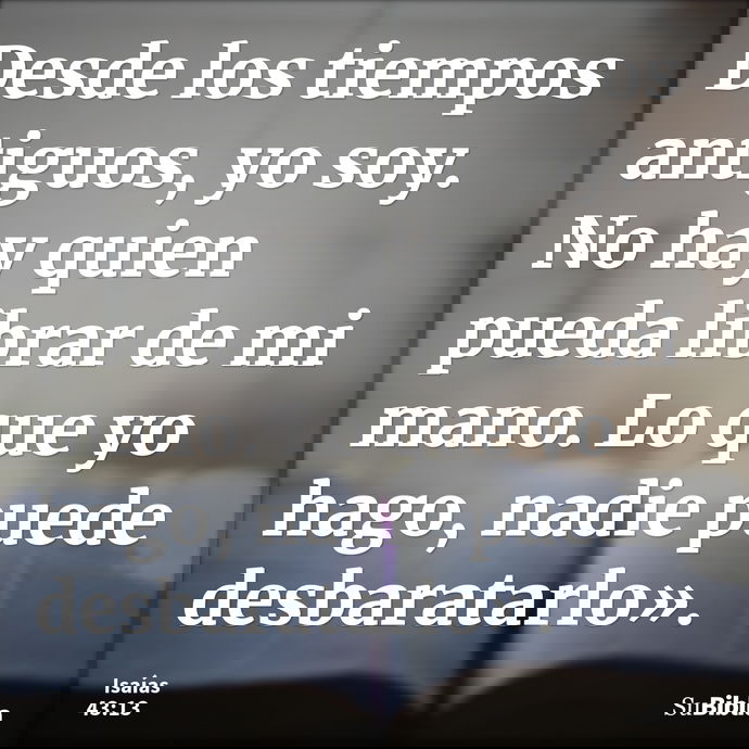 Desde los tiempos antiguos, yo soy. No hay quien pueda librar de mi mano. Lo que yo hago, nadie puede desbaratarlo». --- Isaías 43:13