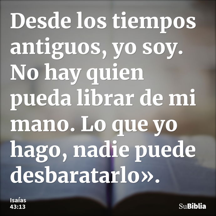 Desde los tiempos antiguos, yo soy. No hay quien pueda librar de mi mano. Lo que yo hago, nadie puede desbaratarlo». --- Isaías 43:13