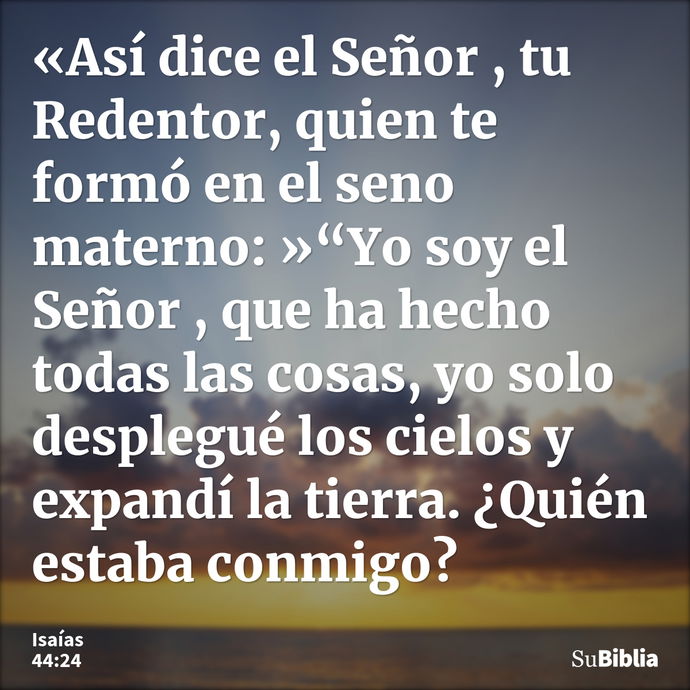 «Así dice el Señor , tu Redentor, quien te formó en el seno materno: »“Yo soy el Señor , que ha hecho todas las cosas, yo solo desplegué los cielos y expandí la... --- Isaías 44:24